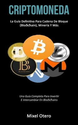 Criptomoneda: La guía definitiva para cadena de bloque (Blockchain), minería y más (Una guía completa para invertir e intercambiar e by Otero, Mixel