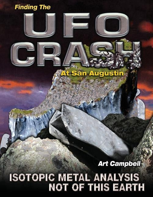 Finding the UFO Crash at San Augustin: Isotopic Metal Analysis Not of This World Paperback Createspace Independent Publishing Platform