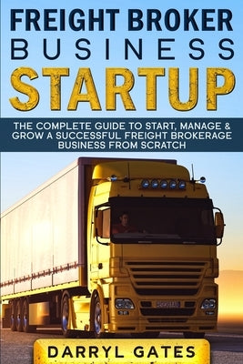 Freight Broker Business Startup: The Complete Guide to Start, Manage & Grow a Successful Freight Brokerage Business From Scratch Paperback Independently Published