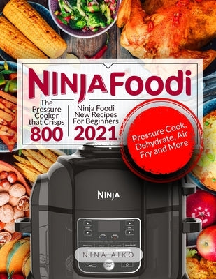Ninja Foodi: Ninja Foodi New Recipes For Beginners 2021 The Pressure Cooker that Crisps 880 Pressure Cook, Dehydrate, Air Fry, and Paperback Independently Published