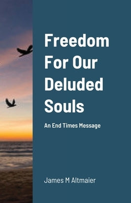 Freedom For Our Deluded Souls: An End Times Message Paperback Lulu.com