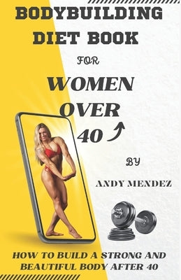 Bodybuilding Diet Book for Women Over 40: How to Build a Strong and Beautiful Body After 40 Paperback Independently Published