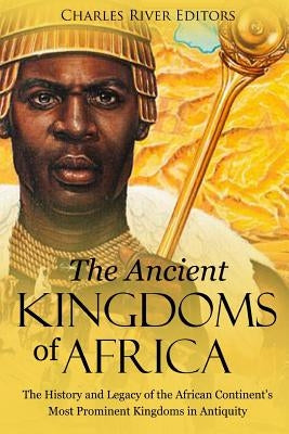 The Ancient Kingdoms of Africa: The History and Legacy of the African Continent's Most Prominent Kingdoms in Antiquity Paperback Createspace Independent Publishing Platform