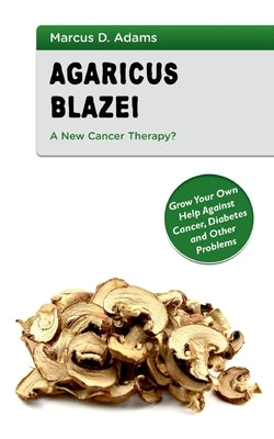 Agaricus Blazei - A New Cancer Therapy?: Grow Your Own Help Against Cancer, Diabetes and Other Problems by Adams, Marcus D.