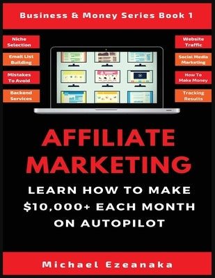 Affiliate Marketing: Learn How to Make $10,000+ Each Month on Autopilot. by Ezeanaka, Michael