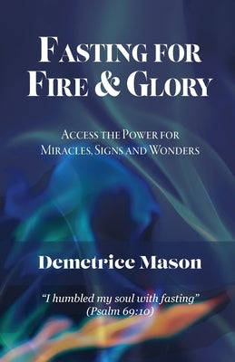 Fasting for Fire & Glory: Access the Power for Miracles, Signs and Wonders Paperback Trilogy Christian Publishing