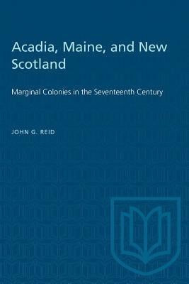 Acadia, Maine, and New Scotland: Marginal Colonies in the Seventeenth Century by Reid, John G.