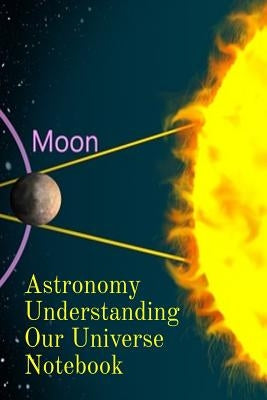 Astronomy Understanding Our Universe Notebook: Test Prep For Beginners Of Astrophysics and Solar Physics - Paperback Notebook - 6 x 9 inches Paperback Infinit Science