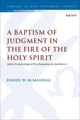 A Baptism of Judgment in the Fire of the Holy Spirit: John's Eschatological Proclamation in Matthew 3 by McManigal, Daniel W.