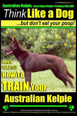 Australian Kelpie, Australian Kelpie Training AAA Akc - Think Like a Dog, But Do: Kelpie Breed Expert Training - Here's Exactly How to Train Your Kelp Paperback Createspace Independent Publishing Platform