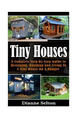 Tiny Houses: A Complete Step-By-Step Guide to Designing, Building and Living In A Tiny House On A Budget Paperback Createspace Independent Publishing Platform