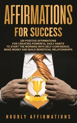 Affirmations for Success: 250 Positive Affirmations for Creating Powerful Daily Habits to Start the Morning with Self-confidence, Make Money and by Affirmations, Hourly