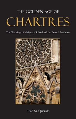 The Golden Age of Chartres: The Teachings of a Mystery School and the Eternal Feminine by Querido, René M.
