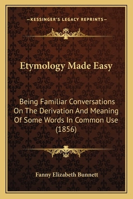 Etymology Made Easy: Being Familiar Conversations on the Derivation and Meaning of Some Words in Common Use (1856) Paperback Kessinger Publishing