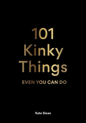 101 Kinky Things Even You Can Do by Sloan, Kate
