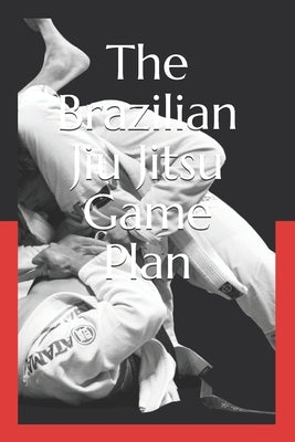 The Brazilian Jiu Jitsu Game Plan: How to develop a BJJ Game Paperback Independently Published