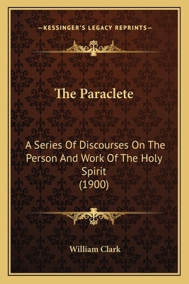 The Paraclete: A Series of Discourses on the Person and Work of the Holy Spirit (1900) Paperback Kessinger Publishing