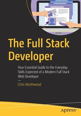 The Full Stack Developer: Your Essential Guide to the Everyday Skills Expected of a Modern Full Stack Web Developer Paperback Apress
