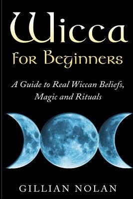 Wicca for Beginners: A Guide to Real Wiccan Beliefs, Magic and Rituals Paperback Createspace Independent Publishing Platform