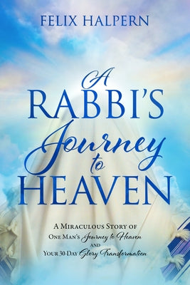 A Rabbi's Journey to Heaven: A Miraculous Story of One Man's Journey to Heaven and Your 30-Day Glory Transformation It's Supernatural!
