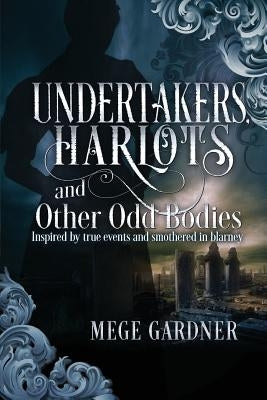 Undertakers, Harlots, and Other Odd Bodies: Inspired by True Events and Smothered in Blarney Paperback Megan E. Gardner