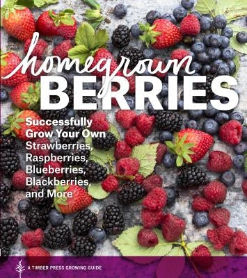 Homegrown Berries: Successfully Grow Your Own Strawberries, Raspberries, Blueberries, Blackberries, and More Paperback Timber Press (OR)