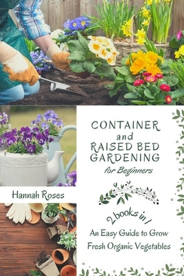 Container and Raised Bed Gardening for Beginners 2 Books in 1: An Easy Guide to Grow Fresh Organic Vegetables Paperback Hannah Roses