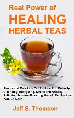 The Real Power of Healing Herbal Teas: Simple and Delicious Tea Recipes For Weight Loss, Detoxify, Cleansing, Energizing, Stress and Anxiety Relieving Paperback Independently Published