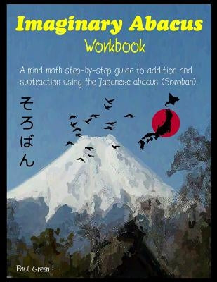 Imaginary Abacus - Workbook: A Mind Math Step-By-Step Guide to Addition and Subtraction Using an Imaginary Japanese Abacus (Soroban). Paperback Createspace Independent Publishing Platform