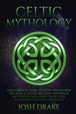 Celtic Mythology: The Complete Guide to Celtic Myths from the Irish, Scottish, Brittany and Welsh Mythology Including Tales, Gods, Legen Paperback Independently Published