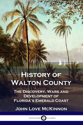 History of Walton County: The Discovery, Wars and Development of Florida's Emerald Coast Paperback Pantianos Classics