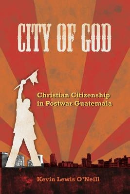 City of God: Christian Citizenship in Postwar Guatemala Volume 7 Paperback University of California Press