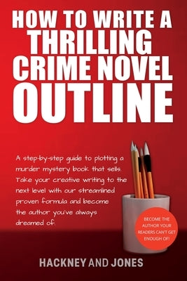 How To Write A Thrilling Crime Novel Outline: A Step-By-Step Guide To Plotting A Murder Mystery Book That Sells. Take Your Creative Writing To The Nex Paperback Hackney and Jones