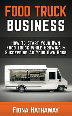 Food Truck Business: How to Start Your Own Food Truck While Growing & Succeeding as Your Own Boss Paperback Createspace Independent Publishing Platform