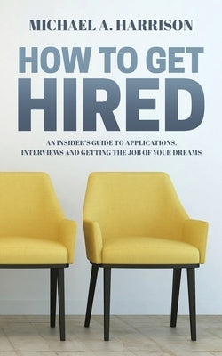 How to Get Hired: An Insider's Guide to Applications, Interviews and Getting the Job of Your Dreams Paperback Kenmore Enterprises
