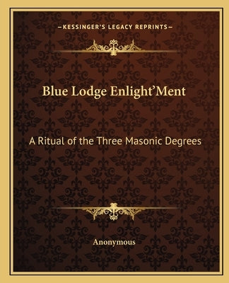 Blue Lodge Enlight'ment: A Ritual of the Three Masonic Degrees Paperback Kessinger Publishing