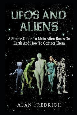 UFOs And Aliens: A Simple Guide To Main Alien Races On Earth And How To Contact Them Paperback Independently Published