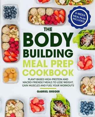 The Bodybuilding Meal Prep Cookbook: Plant-Based High-Protein and Macro-Friendly Meals to Lose Weight, Gain Muscles and Fuel Your Workouts (6-Week Mea Paperback Independently Published