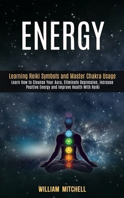 Energy: Learning Reiki Symbols and Master Chakra Usage (Learn How to Cleanse Your Aura, Eliminate Depression, Increase Positiv by Mitchell, William