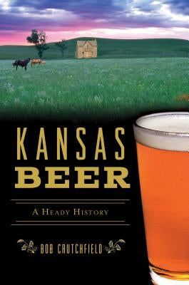 Kansas Beer: A Heady History Paperback History Press