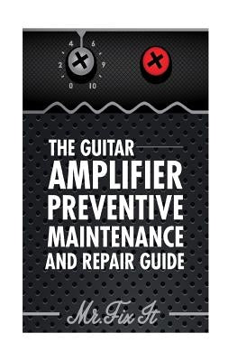 The Guitar Amplifier Preventive Maintenence and Repair Guide: A Non Technical Visual Guide For Identifying Bad Parts and Making Repairs to Your Amplif Paperback Createspace Independent Publishing Platform