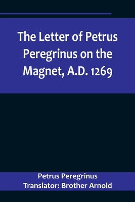 The Letter of Petrus Peregrinus on the Magnet, A.D. 1269 Paperback Alpha Edition