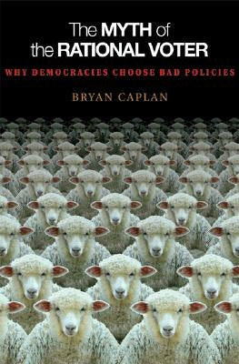 The Myth of the Rational Voter: Why Democracies Choose Bad Policies - New Edition Paperback Princeton University Press
