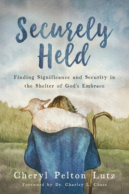 Securely Held: Finding Significance and Security in the Shelter of God's Embrace by Lutz, Cheryl Pelton