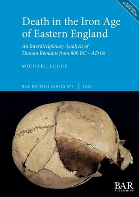 Death in the Iron Age of Eastern England: An Interdisciplinary Analysis of Human Remains from 800 BC - AD 60 Paperback British Archaeological Reports (Oxford) Ltd
