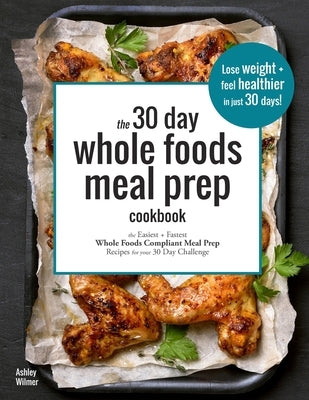 The 30 Day Whole Foods Meal Prep Cookbook: The Easiest and Fastest Whole Foods Compliant Meal Prep Recipes For Your 30 Day Challenge Paperback Independently Published