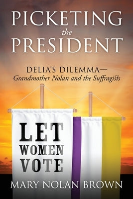 Picketing the President: Delia's Dilemma - Grandmother Nolan and the Suffragists Paperback Outskirts Press