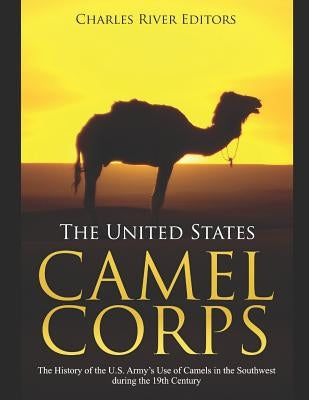 The United States Camel Corps: The History of the U.S. Army's Use of Camels in the Southwest during the 19th Century Paperback Independently Published