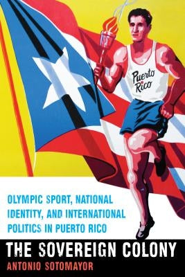 The Sovereign Colony: Olympic Sport, National Identity, and International Politics in Puerto Rico Paperback University of Nebraska Press