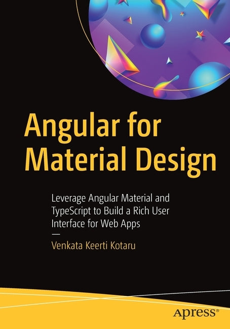 Angular for Material Design: Leverage Angular Material and Typescript to Build a Rich User Interface for Web Apps by Kotaru, Venkata Keerti